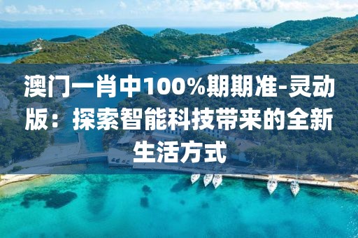 澳門一肖中100%期期準-靈動版：探索智能科技帶來的全新生活方式