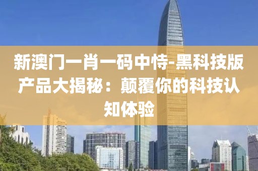 新澳門一肖一碼中恃-黑科技版產品大揭秘：顛覆你的科技認知體驗