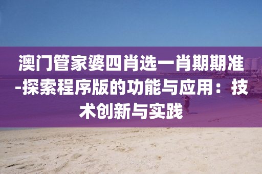 澳門管家婆四肖選一肖期期準-探索程序版的功能與應用：技術創新與實踐