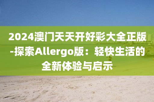 2024澳門天天開好彩大全正版-探索Allergo版：輕快生活的全新體驗與啟示