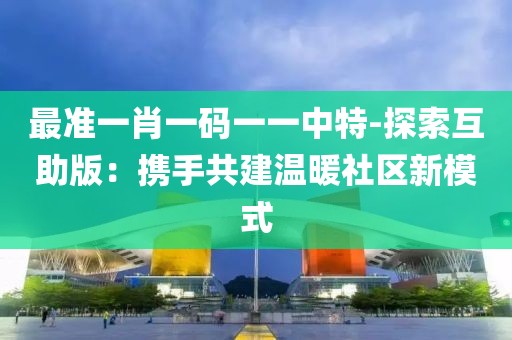 最準一肖一碼一一中特-探索互助版：攜手共建溫暖社區新模式