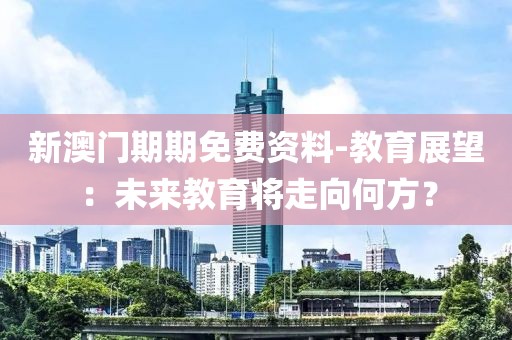 新澳門期期免費資料-教育展望：未來教育將走向何方？