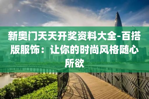 新奧門天天開獎資料大全-百搭版服飾：讓你的時尚風格隨心所欲