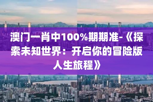澳門一肖中100%期期準-《探索未知世界：開啟你的冒險版人生旅程》