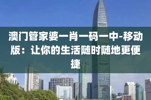 澳門管家婆一肖一碼一中-移動版：讓你的生活隨時隨地更便捷