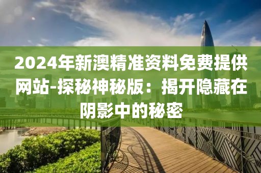 2024年新澳精準資料免費提供網站-探秘神秘版：揭開隱藏在陰影中的秘密