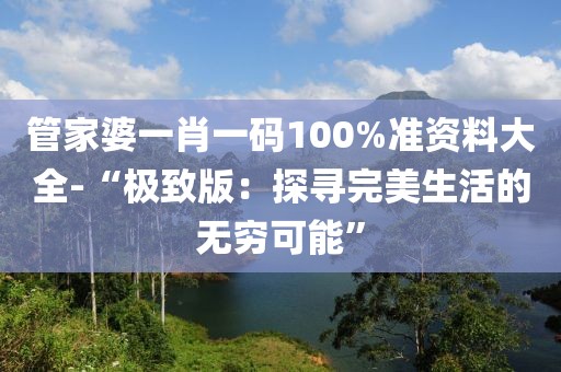 管家婆一肖一碼100%準資料大全-“極致版：探尋完美生活的無窮可能”