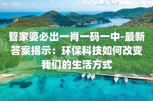 管家婆必出一肖一碼一中-最新答案揭示：環?？萍既绾胃淖兾覀兊纳罘绞? class=
