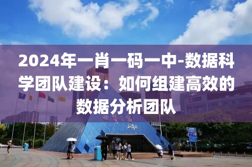 2024年一肖一碼一中-數據科學團隊建設：如何組建高效的數據分析團隊