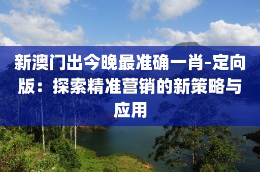 新澳門出今晚最準確一肖-定向版：探索精準營銷的新策略與應用