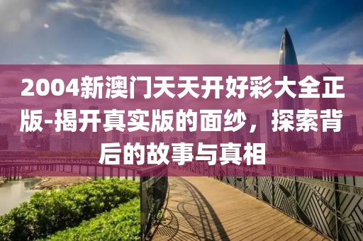 2004新澳門天天開好彩大全正版-揭開真實版的面紗，探索背后的故事與真相
