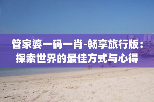 管家婆一碼一肖-暢享旅行版：探索世界的最佳方式與心得