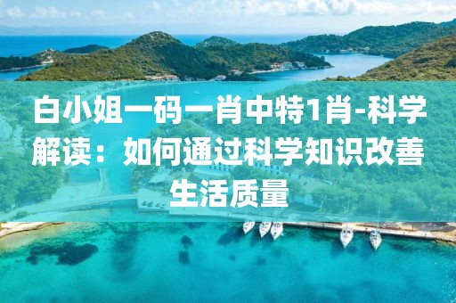 白小姐一碼一肖中特1肖-科學解讀：如何通過科學知識改善生活質量