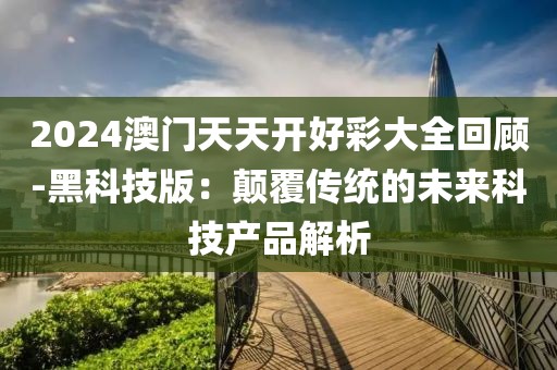 2024澳門天天開好彩大全回顧-黑科技版：顛覆傳統的未來科技產品解析