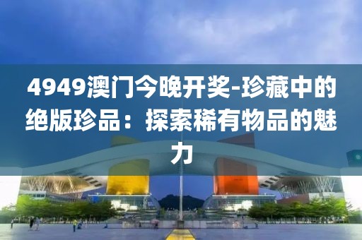 4949澳門今晚開獎-珍藏中的絕版珍品：探索稀有物品的魅力