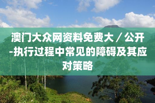 澳門大眾網資料免費大／公開-執行過程中常見的障礙及其應對策略