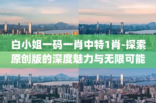白小姐一碼一肖中特1肖-探索原創版的深度魅力與無限可能