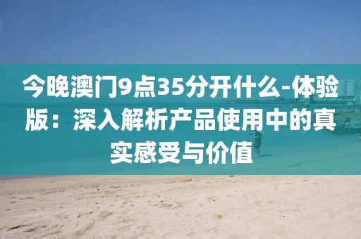 今晚澳門9點35分開什么-體驗版：深入解析產品使用中的真實感受與價值