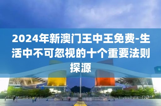 2024年新澳門王中王免費-生活中不可忽視的十個重要法則探源
