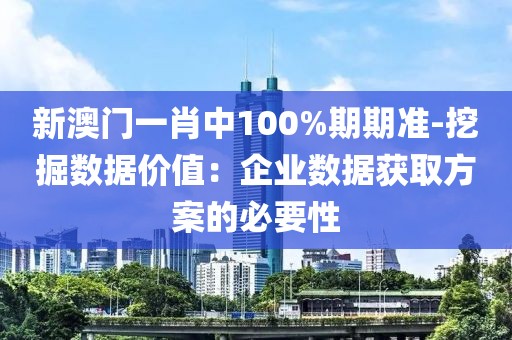 新澳門一肖中100%期期準-挖掘數據價值：企業數據獲取方案的必要性