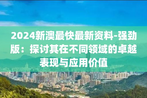 2024新澳最快最新資料-強勁版：探討其在不同領域的卓越表現與應用價值