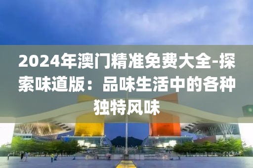 2024年澳門精準免費大全-探索味道版：品味生活中的各種獨特風味
