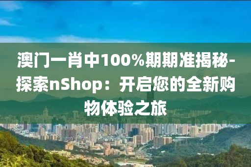 澳門一肖中100%期期準揭秘-探索nShop：開啟您的全新購物體驗之旅