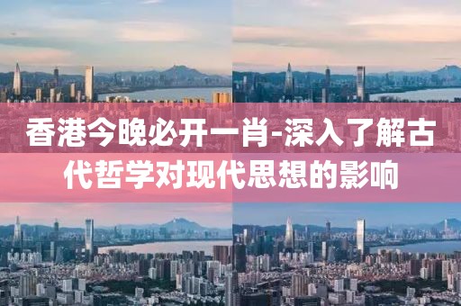 香港今晚必開一肖-深入了解古代哲學對現代思想的影響