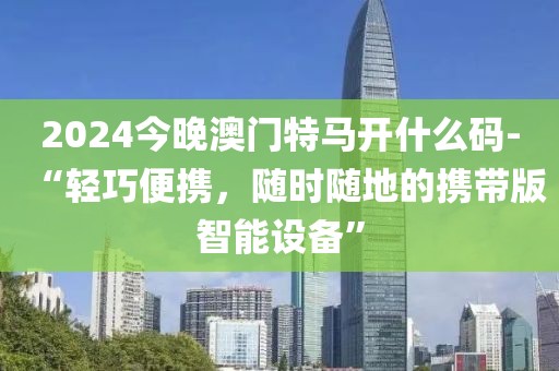 2024今晚澳門特馬開什么碼-“輕巧便攜，隨時隨地的攜帶版智能設備”