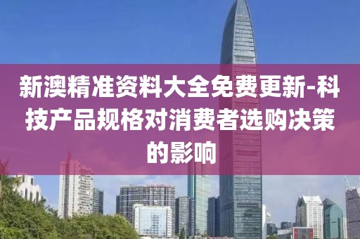 新澳精準資料大全免費更新-科技產品規格對消費者選購決策的影響