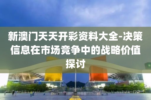 新澳門天天開彩資料大全-決策信息在市場競爭中的戰略價值探討
