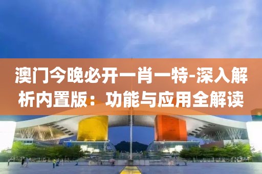 澳門今晚必開一肖一特-深入解析內置版：功能與應用全解讀