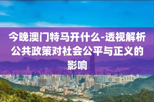 今晚澳門特馬開什么-透視解析公共政策對社會公平與正義的影響