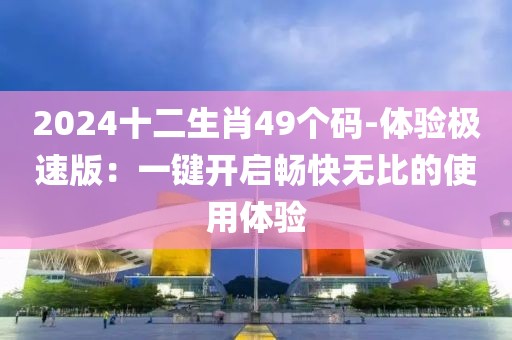 2024十二生肖49個碼-體驗極速版：一鍵開啟暢快無比的使用體驗