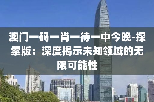 澳門一碼一肖一待一中今晚-探索版：深度揭示未知領域的無限可能性