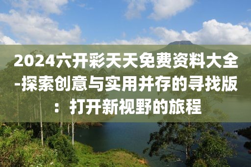 2024六開彩天天免費資料大全-探索創意與實用并存的尋找版：打開新視野的旅程