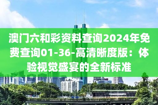 澳門六和彩資料查詢2024年免費查詢01-36-高清晰度版：體驗視覺盛宴的全新標準