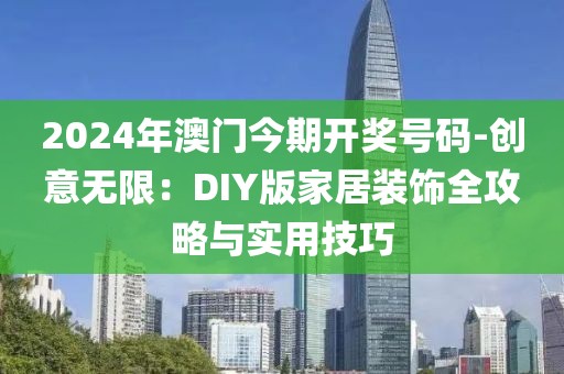 2024年澳門今期開獎號碼-創意無限：DIY版家居裝飾全攻略與實用技巧