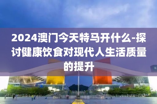 2024澳門今天特馬開什么-探討健康飲食對現代人生活質量的提升