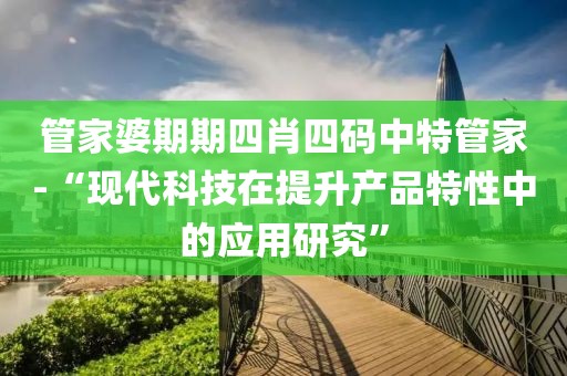 管家婆期期四肖四碼中特管家-“現代科技在提升產品特性中的應用研究”