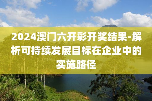 2024澳門六開彩開獎結果-解析可持續發展目標在企業中的實施路徑