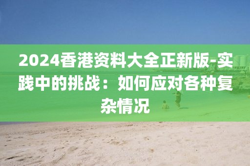 2024香港資料大全正新版-實踐中的挑戰：如何應對各種復雜情況