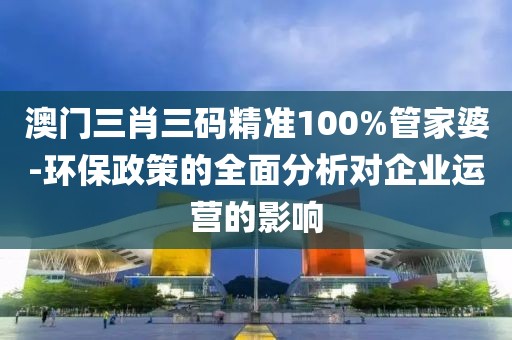 澳門三肖三碼精準100%管家婆-環保政策的全面分析對企業運營的影響