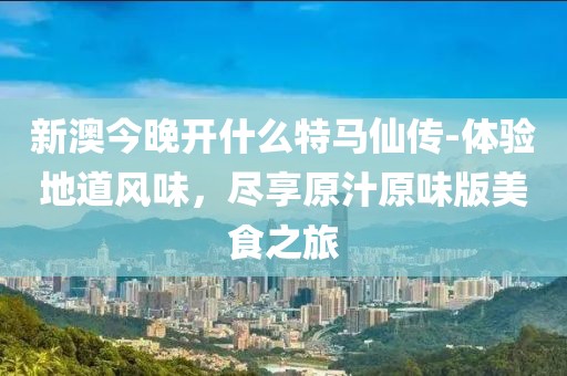 新澳今晚開什么特馬仙傳-體驗地道風味，盡享原汁原味版美食之旅