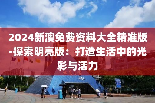 2024新澳免費資料大全精準版-探索明亮版：打造生活中的光彩與活力