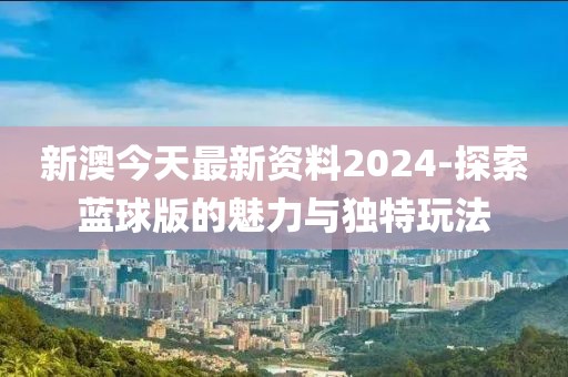 新澳今天最新資料2024-探索藍球版的魅力與獨特玩法