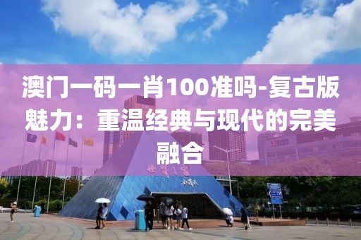 澳門一碼一肖100準嗎-復古版魅力：重溫經典與現代的完美融合