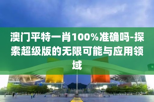 澳門平特一肖100%準確嗎-探索超級版的無限可能與應用領域