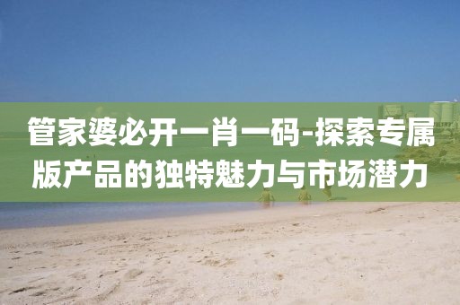 管家婆必開一肖一碼-探索專屬版產品的獨特魅力與市場潛力
