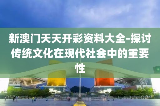 新澳門天天開彩資料大全-探討傳統文化在現代社會中的重要性